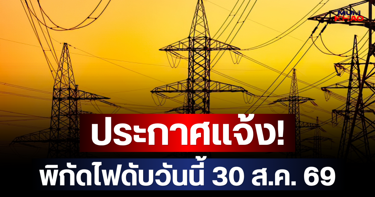 ประกาศเเจ้ง! พิกัดไฟดับวันนี้ 30 ส.ค. 69
