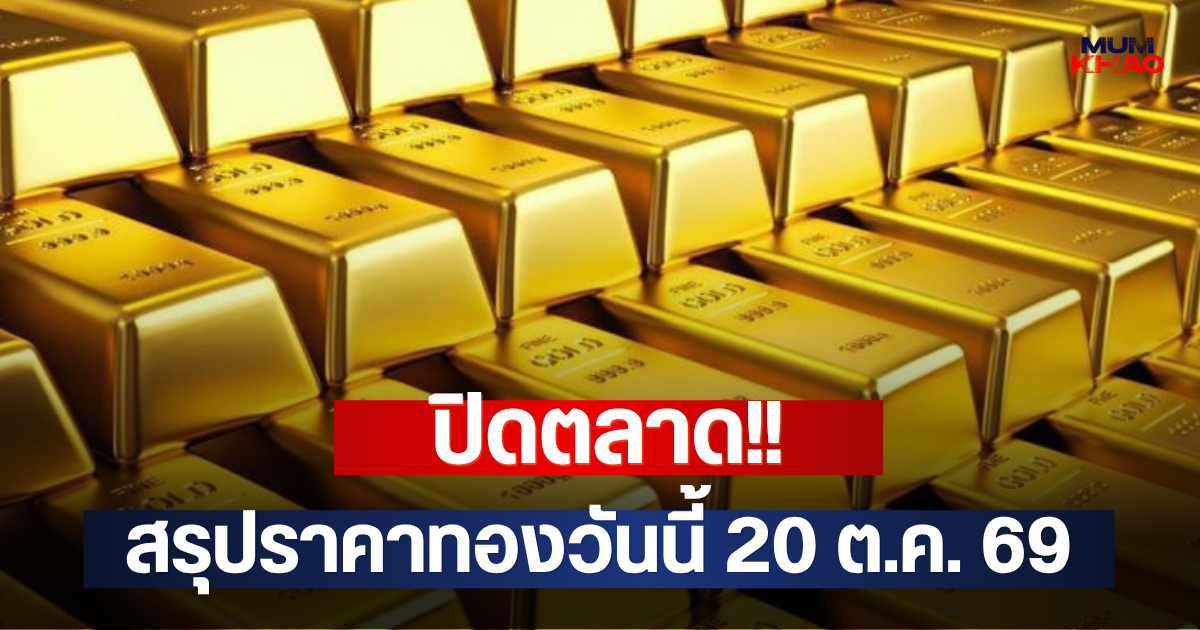 ปิดตลาด!! สรุปราคาทองวันนี้ 20 ต.ค. 69