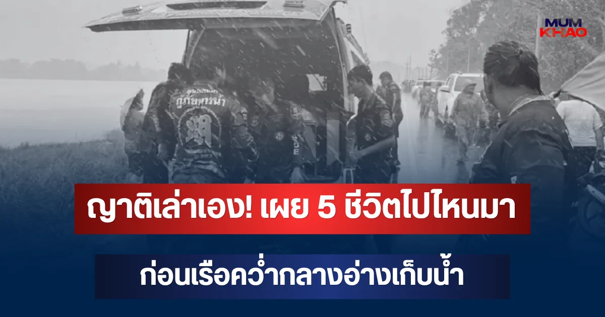 ญาติเล่าเอง! เผย 5 ชีวิตไปไหนมา ก่อนเรือคว่ำกลางอ่างเก็บน้ำ ดับ 2 ราย
