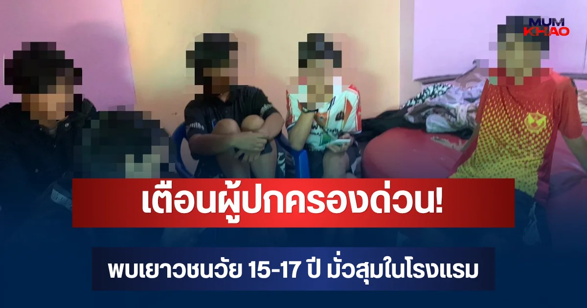 เตือนผู้ปกครองด่วน! พบเยาวชนวัย 15-17 ปี มั่วสุมในโรงแรม ตำรวจย้ำพ่อแม่ต้องดูแลใกล้ชิด