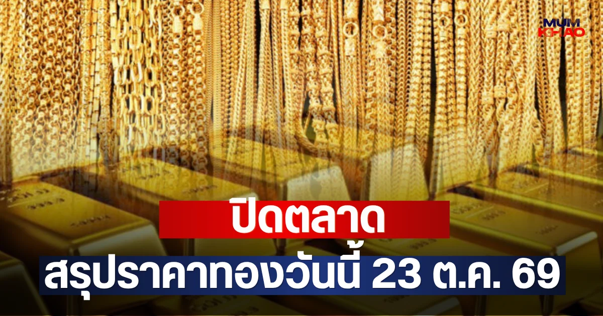 ปิดตลาด!! สรุปราคาทองวันนี้ 23 ต.ค. 69