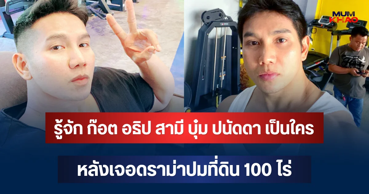รู้จัก ก๊อต อธิป สามี บุ๋ม ปนัดดา เป็นใคร หลังเจอดราม่าปมที่ดิน 100 ไร่