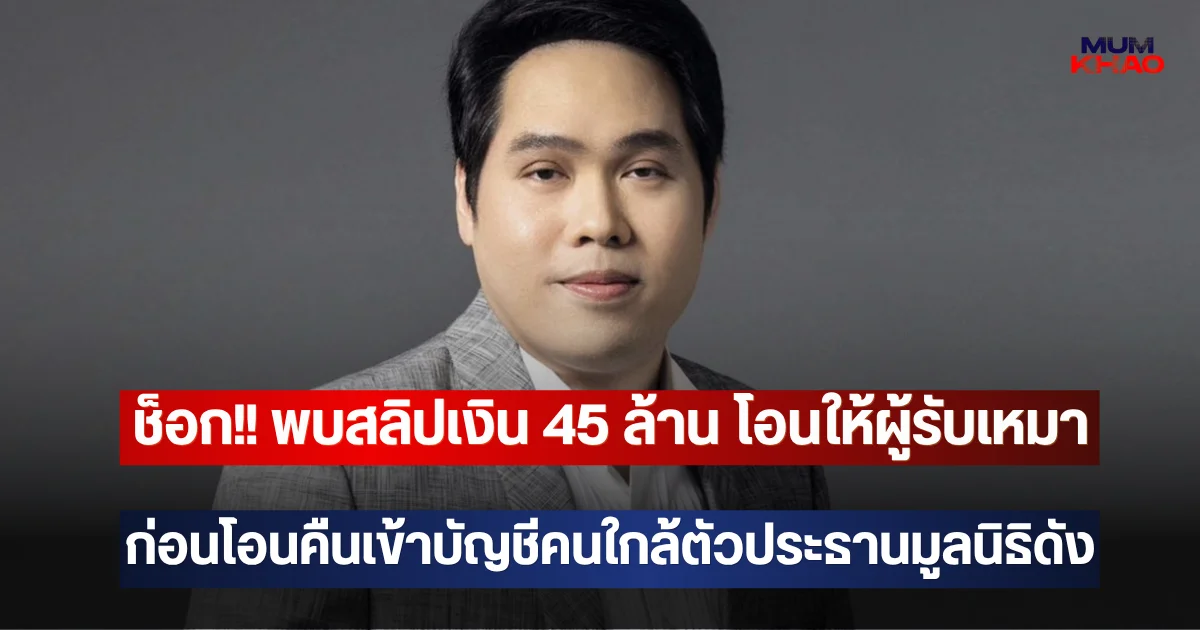 ช็อก!! พบสลิปเงิน 45 ล้าน โอนให้ผู้รับเหมา ก่อนโอนคืนเข้าบัญชีคนใกล้ตัวประธานมูลนิธิดัง
