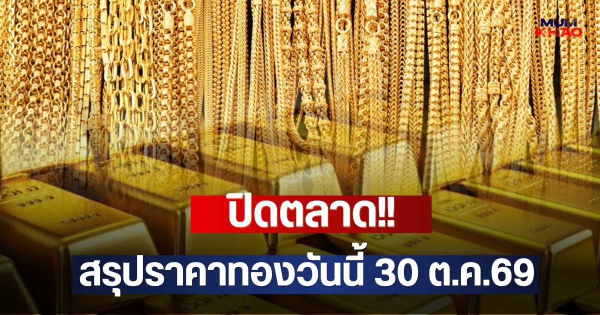 ปิดตลาด!! สรุปราคาทองวันนี้ 30 ต.ค.69